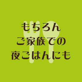 もちろんご家族での夜ごはんにも