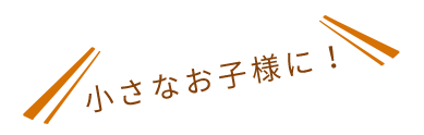 小さなお子様に！