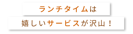 ランチタイムは嬉しいサービスが沢山！