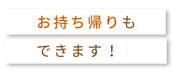 お持ち帰りもできます！