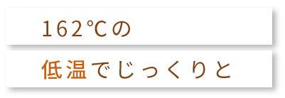 162℃の低温でじっくりと