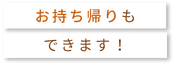 お持ち帰りもできます！