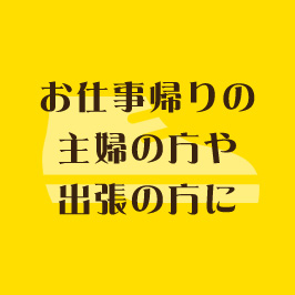 お仕事帰りの主婦の方や出張の方に