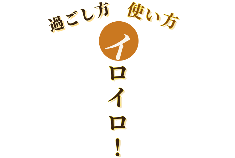 使い方、過ごし方イロイロ！