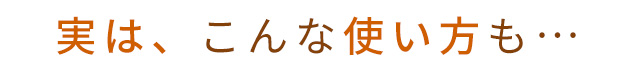 実は、こんな使い方も…